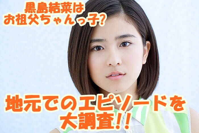 黒島結菜　お祖父ちゃんっ子エピソード調査